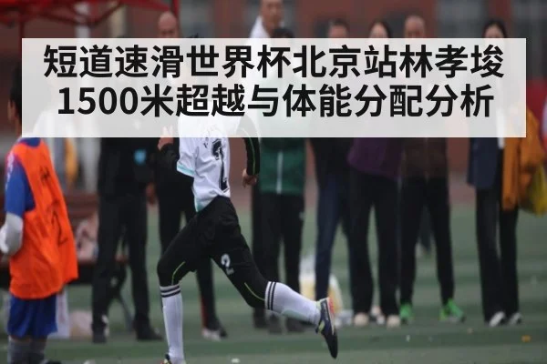 短道速滑世界杯北京站林孝埈1500米超越与体能分配分析