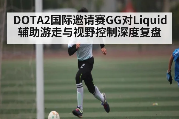 DOTA2国际邀请赛GG对Liquid辅助游走与视野控制深度复盘 - ng28.com