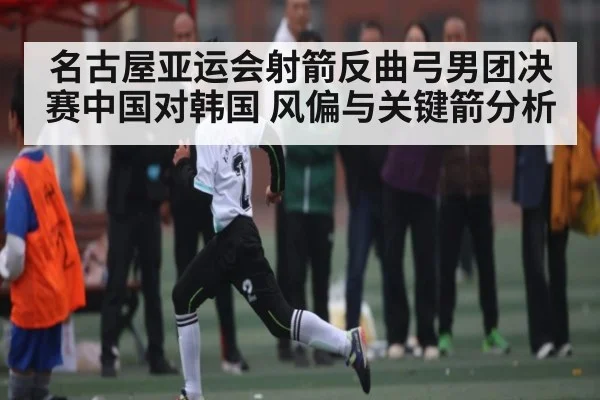名古屋亚运会射箭反曲弓男团决赛中国对韩国 风偏与关键箭分析 - ng28.com